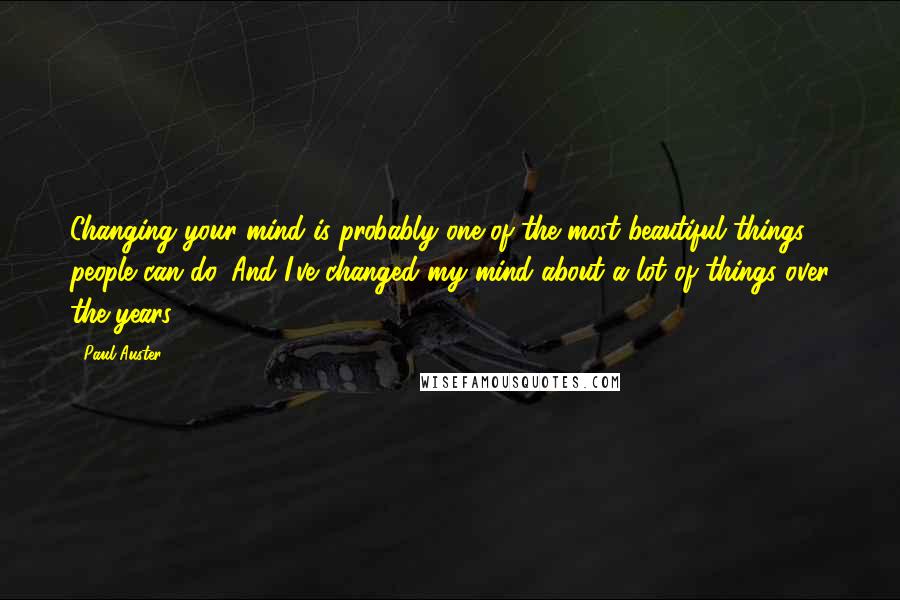 Paul Auster Quotes: Changing your mind is probably one of the most beautiful things people can do. And I've changed my mind about a lot of things over the years.