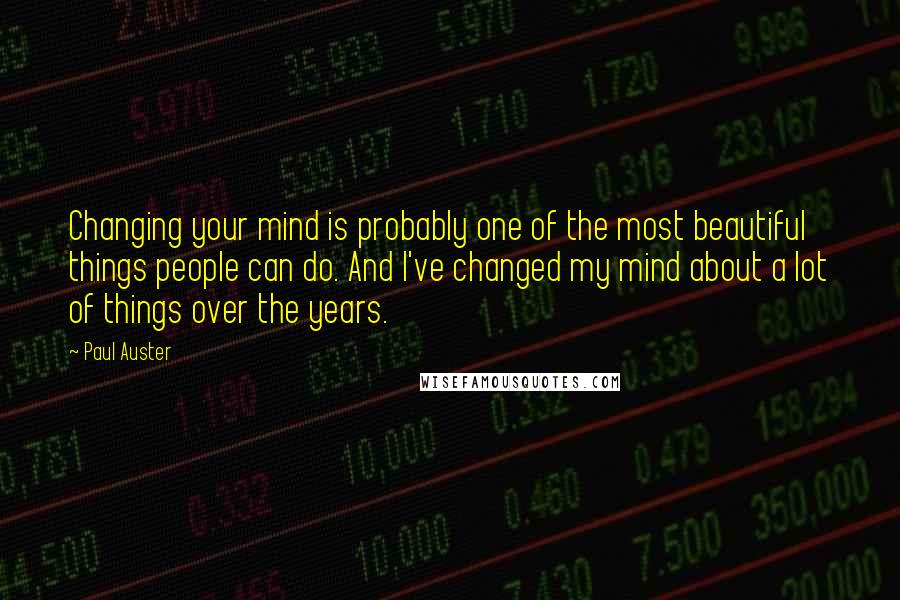 Paul Auster Quotes: Changing your mind is probably one of the most beautiful things people can do. And I've changed my mind about a lot of things over the years.