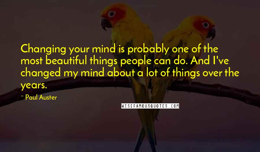 Paul Auster Quotes: Changing your mind is probably one of the most beautiful things people can do. And I've changed my mind about a lot of things over the years.