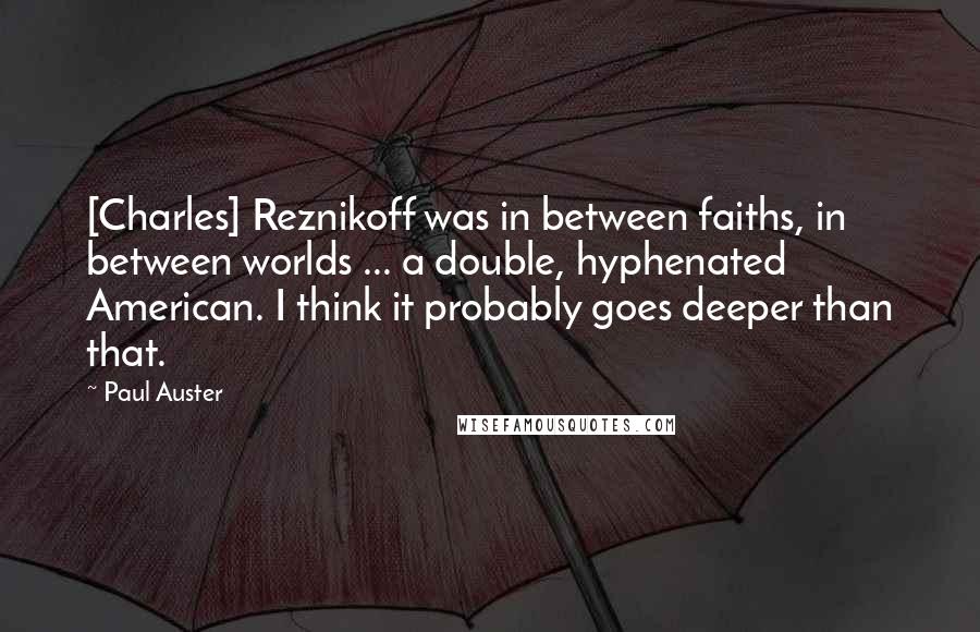 Paul Auster Quotes: [Charles] Reznikoff was in between faiths, in between worlds ... a double, hyphenated American. I think it probably goes deeper than that.