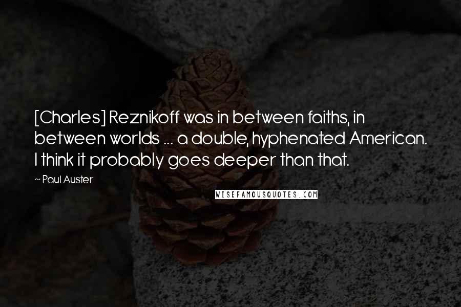 Paul Auster Quotes: [Charles] Reznikoff was in between faiths, in between worlds ... a double, hyphenated American. I think it probably goes deeper than that.