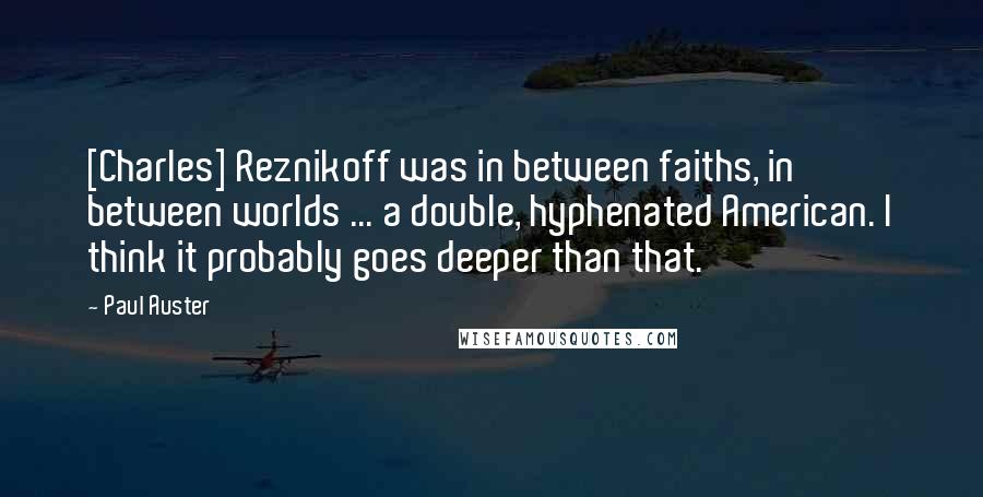 Paul Auster Quotes: [Charles] Reznikoff was in between faiths, in between worlds ... a double, hyphenated American. I think it probably goes deeper than that.