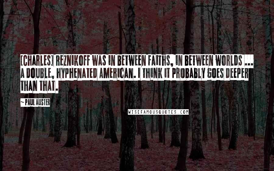 Paul Auster Quotes: [Charles] Reznikoff was in between faiths, in between worlds ... a double, hyphenated American. I think it probably goes deeper than that.