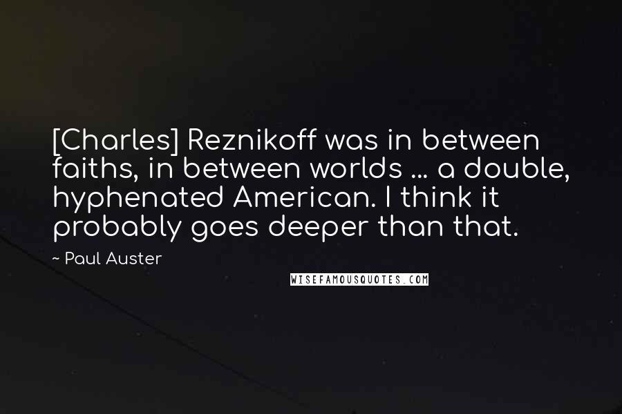Paul Auster Quotes: [Charles] Reznikoff was in between faiths, in between worlds ... a double, hyphenated American. I think it probably goes deeper than that.