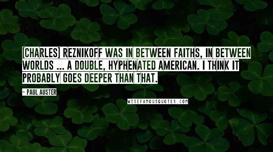 Paul Auster Quotes: [Charles] Reznikoff was in between faiths, in between worlds ... a double, hyphenated American. I think it probably goes deeper than that.