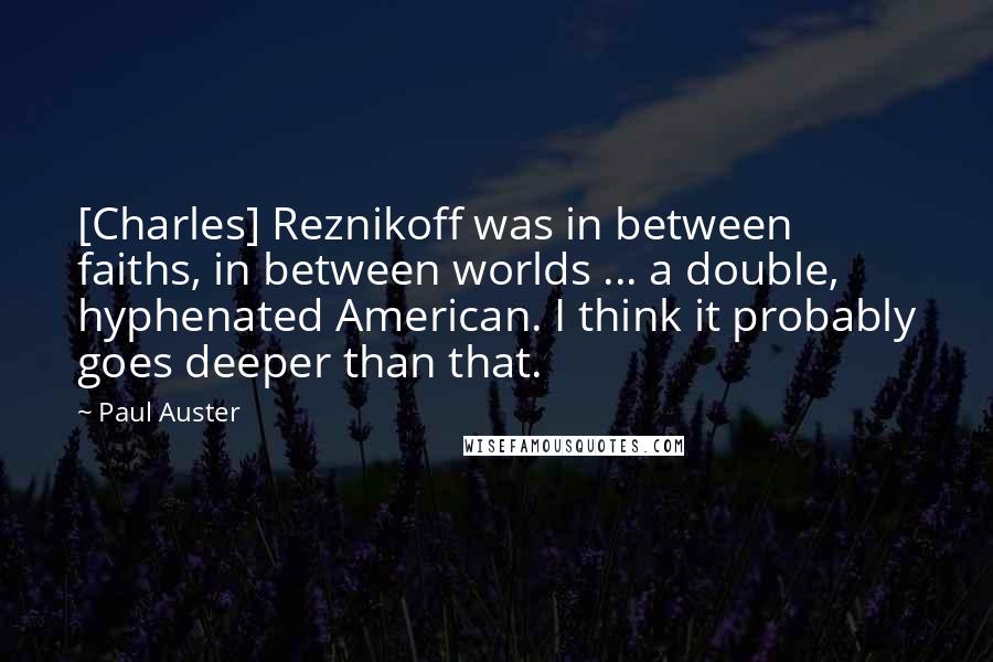 Paul Auster Quotes: [Charles] Reznikoff was in between faiths, in between worlds ... a double, hyphenated American. I think it probably goes deeper than that.