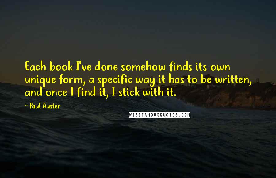 Paul Auster Quotes: Each book I've done somehow finds its own unique form, a specific way it has to be written, and once I find it, I stick with it.