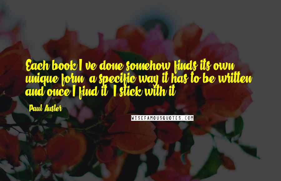 Paul Auster Quotes: Each book I've done somehow finds its own unique form, a specific way it has to be written, and once I find it, I stick with it.