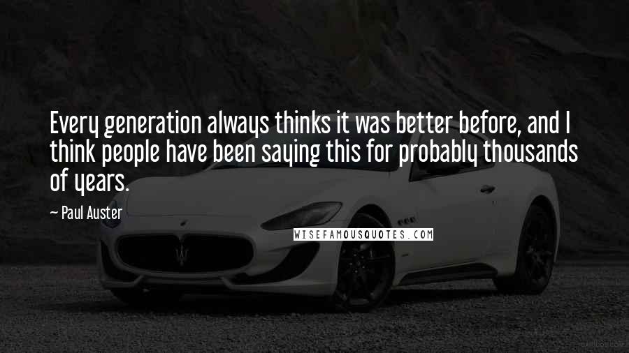 Paul Auster Quotes: Every generation always thinks it was better before, and I think people have been saying this for probably thousands of years.