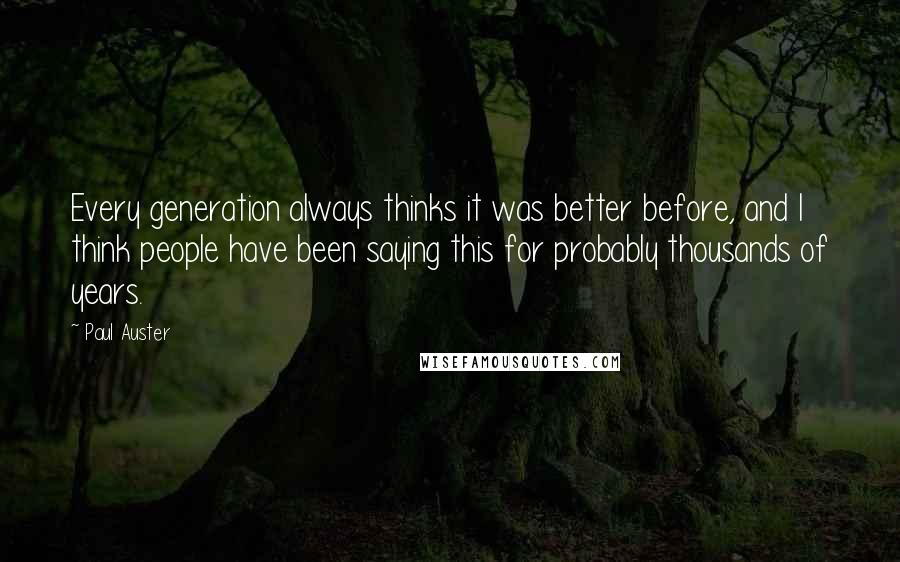 Paul Auster Quotes: Every generation always thinks it was better before, and I think people have been saying this for probably thousands of years.