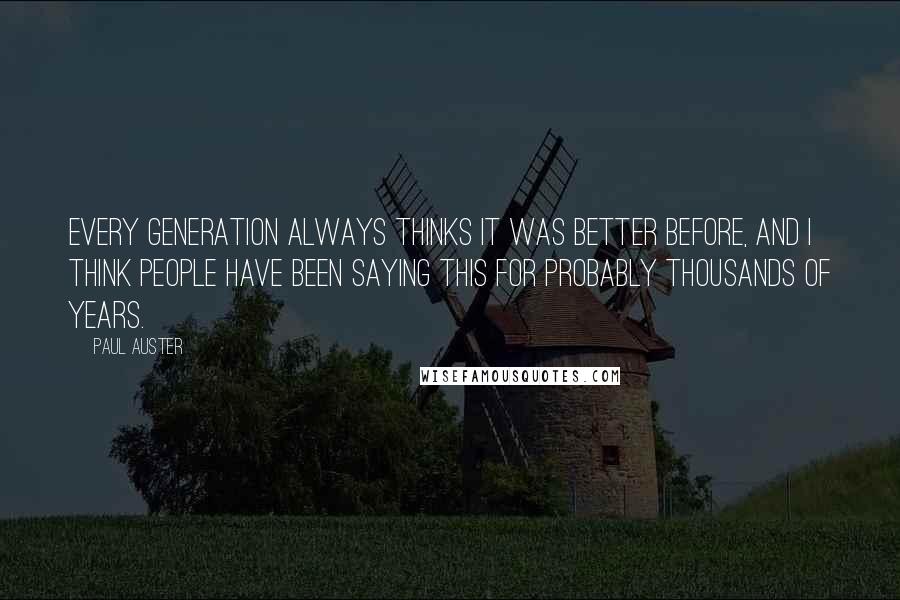 Paul Auster Quotes: Every generation always thinks it was better before, and I think people have been saying this for probably thousands of years.