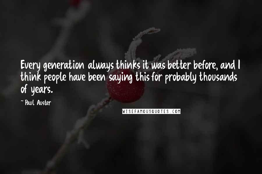 Paul Auster Quotes: Every generation always thinks it was better before, and I think people have been saying this for probably thousands of years.