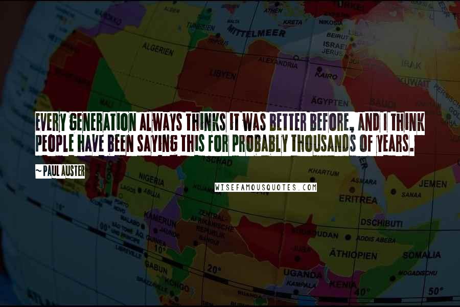 Paul Auster Quotes: Every generation always thinks it was better before, and I think people have been saying this for probably thousands of years.