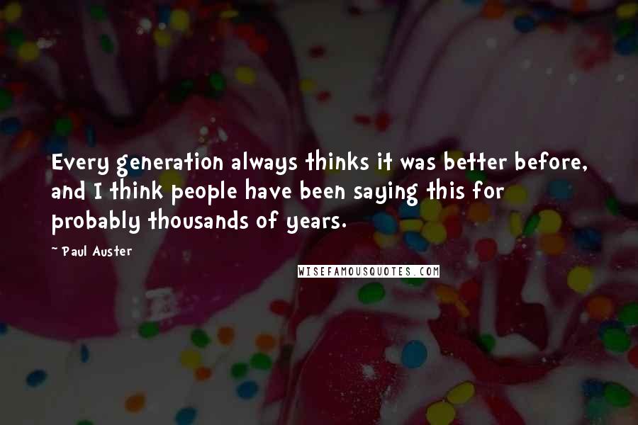 Paul Auster Quotes: Every generation always thinks it was better before, and I think people have been saying this for probably thousands of years.