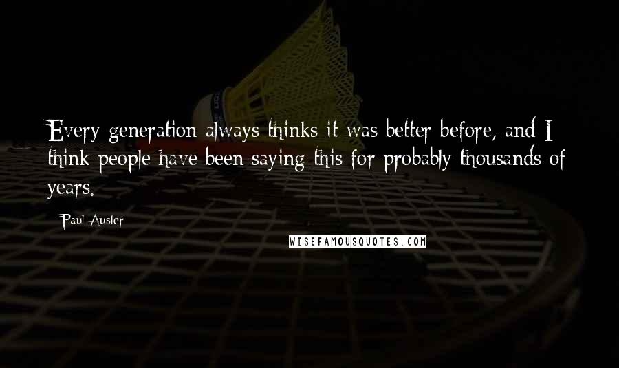 Paul Auster Quotes: Every generation always thinks it was better before, and I think people have been saying this for probably thousands of years.