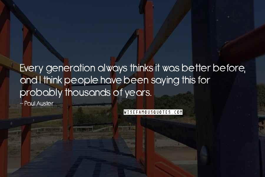 Paul Auster Quotes: Every generation always thinks it was better before, and I think people have been saying this for probably thousands of years.