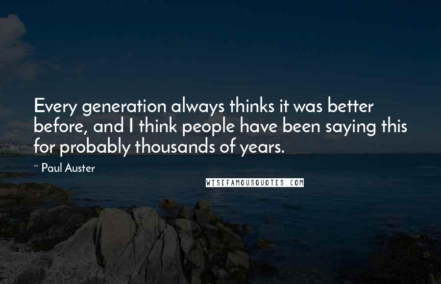 Paul Auster Quotes: Every generation always thinks it was better before, and I think people have been saying this for probably thousands of years.