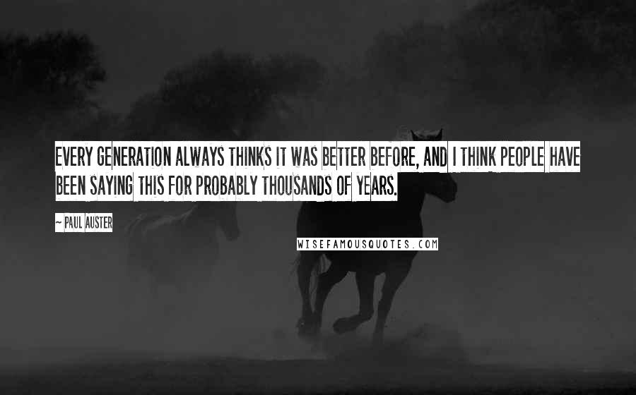 Paul Auster Quotes: Every generation always thinks it was better before, and I think people have been saying this for probably thousands of years.