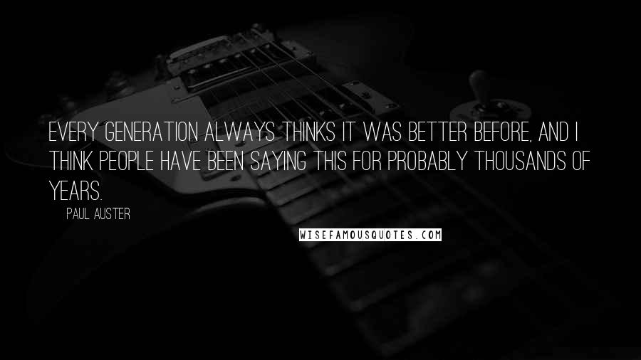 Paul Auster Quotes: Every generation always thinks it was better before, and I think people have been saying this for probably thousands of years.