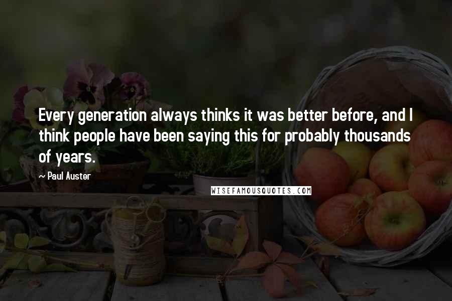 Paul Auster Quotes: Every generation always thinks it was better before, and I think people have been saying this for probably thousands of years.