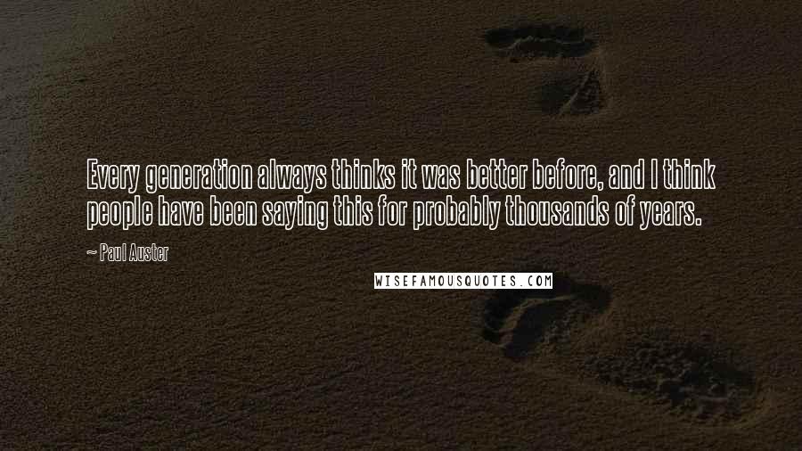 Paul Auster Quotes: Every generation always thinks it was better before, and I think people have been saying this for probably thousands of years.