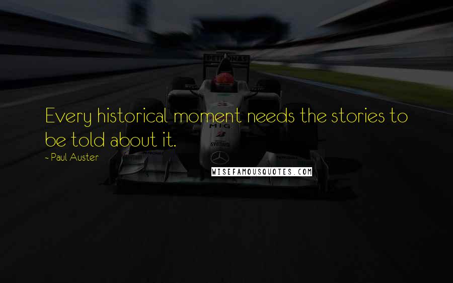 Paul Auster Quotes: Every historical moment needs the stories to be told about it.