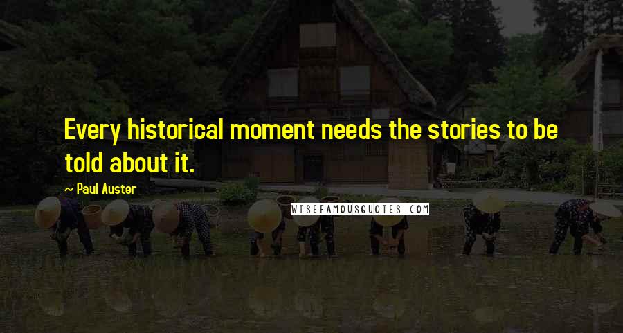 Paul Auster Quotes: Every historical moment needs the stories to be told about it.