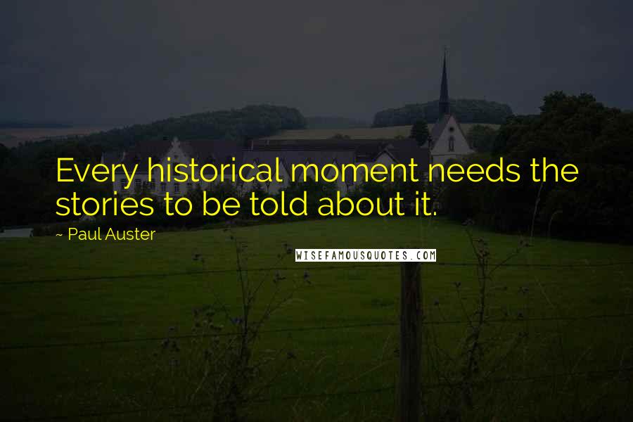 Paul Auster Quotes: Every historical moment needs the stories to be told about it.