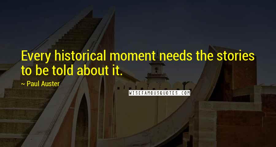 Paul Auster Quotes: Every historical moment needs the stories to be told about it.