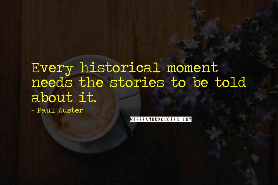Paul Auster Quotes: Every historical moment needs the stories to be told about it.