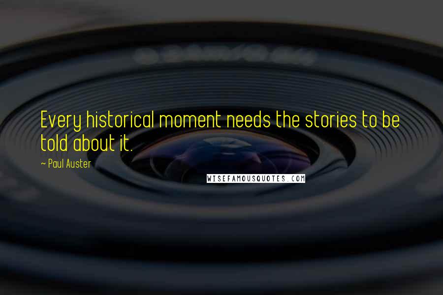 Paul Auster Quotes: Every historical moment needs the stories to be told about it.