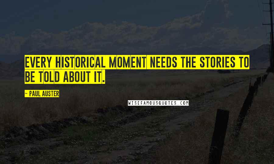Paul Auster Quotes: Every historical moment needs the stories to be told about it.