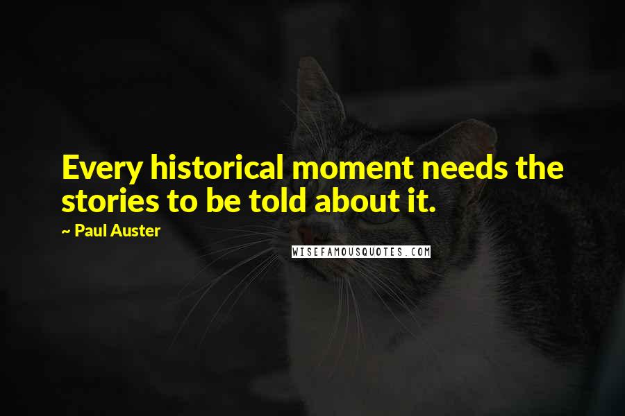 Paul Auster Quotes: Every historical moment needs the stories to be told about it.