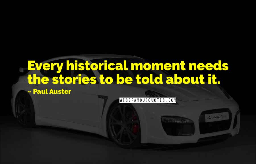 Paul Auster Quotes: Every historical moment needs the stories to be told about it.