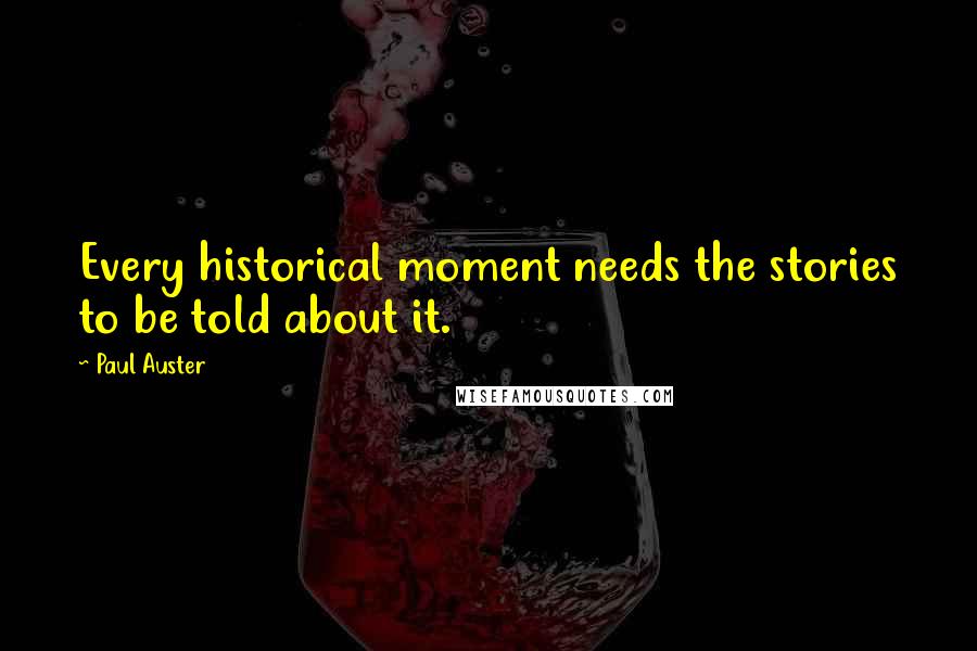 Paul Auster Quotes: Every historical moment needs the stories to be told about it.