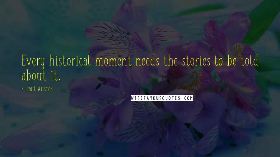 Paul Auster Quotes: Every historical moment needs the stories to be told about it.