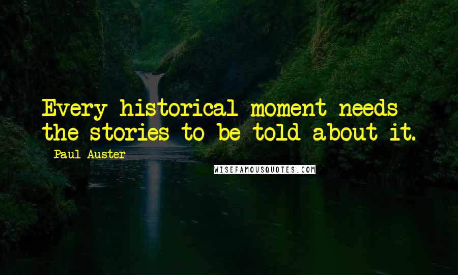Paul Auster Quotes: Every historical moment needs the stories to be told about it.
