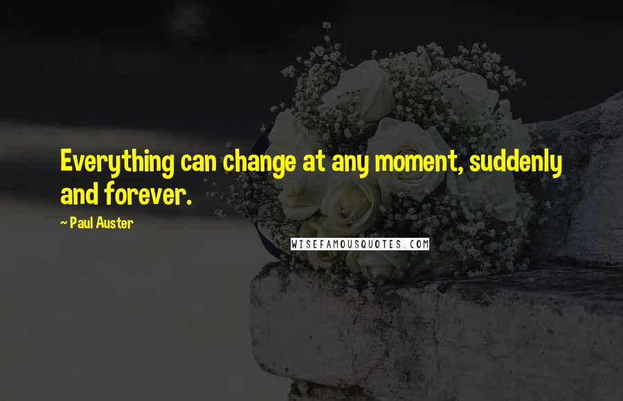 Paul Auster Quotes: Everything can change at any moment, suddenly and forever.