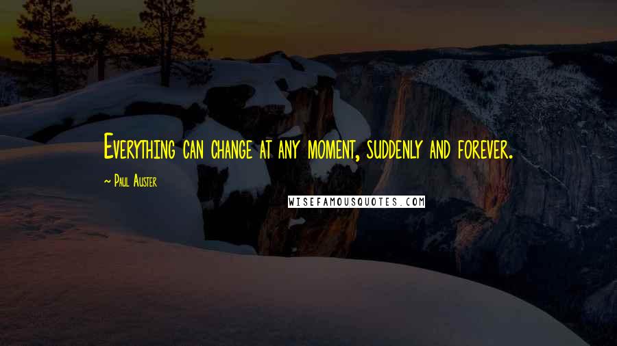 Paul Auster Quotes: Everything can change at any moment, suddenly and forever.