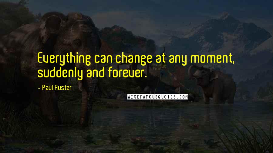 Paul Auster Quotes: Everything can change at any moment, suddenly and forever.