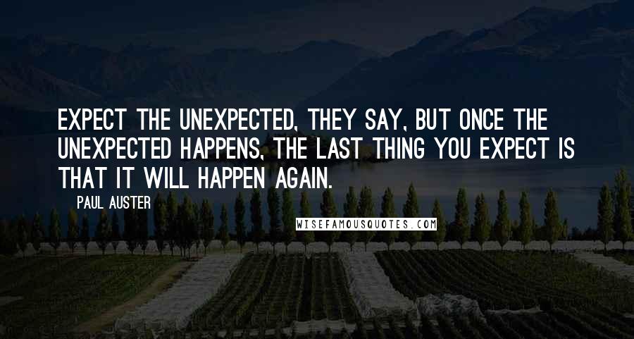 Paul Auster Quotes: Expect the unexpected, they say, but once the unexpected happens, the last thing you expect is that it will happen again.
