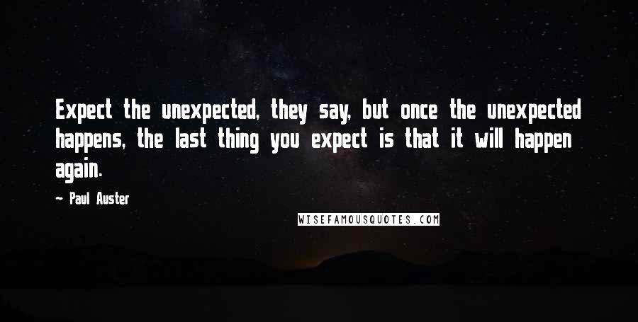 Paul Auster Quotes: Expect the unexpected, they say, but once the unexpected happens, the last thing you expect is that it will happen again.