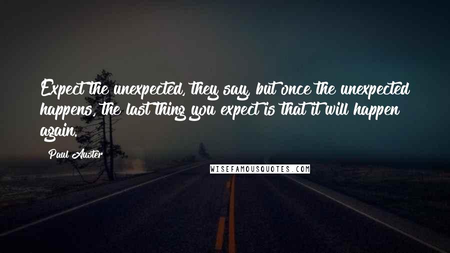 Paul Auster Quotes: Expect the unexpected, they say, but once the unexpected happens, the last thing you expect is that it will happen again.