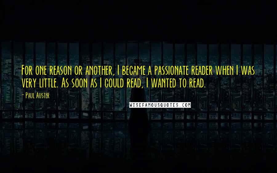 Paul Auster Quotes: For one reason or another, I became a passionate reader when I was very little. As soon as I could read, I wanted to read.