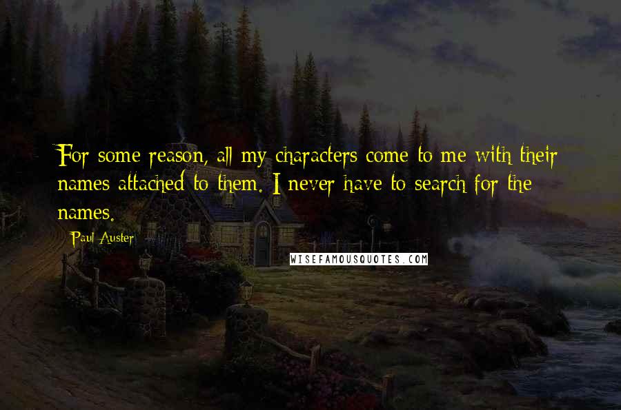 Paul Auster Quotes: For some reason, all my characters come to me with their names attached to them. I never have to search for the names.