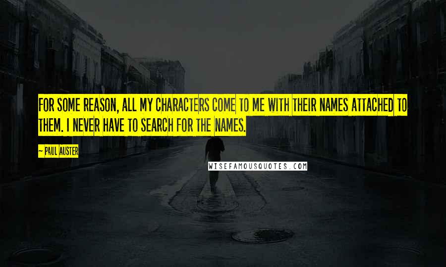 Paul Auster Quotes: For some reason, all my characters come to me with their names attached to them. I never have to search for the names.