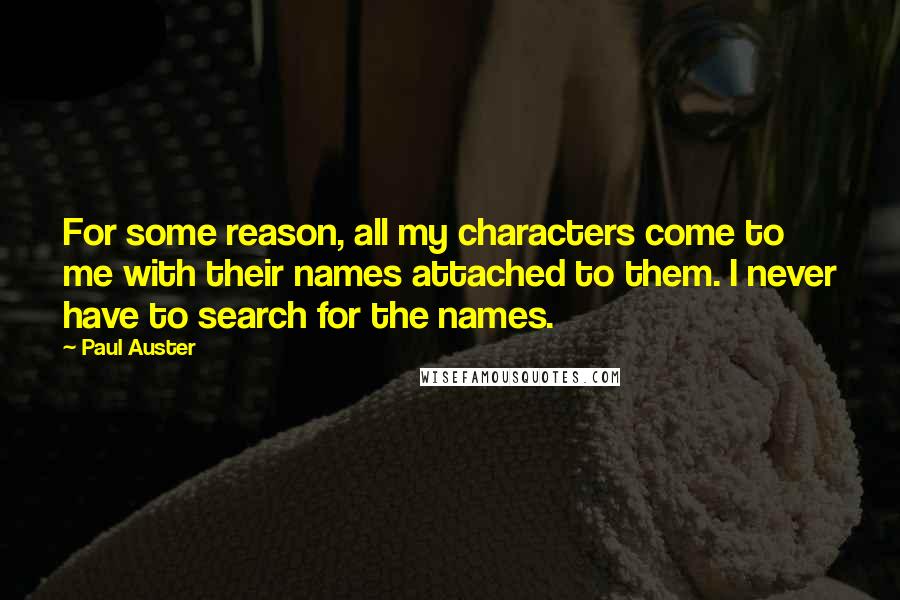 Paul Auster Quotes: For some reason, all my characters come to me with their names attached to them. I never have to search for the names.