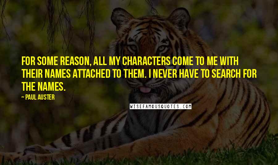 Paul Auster Quotes: For some reason, all my characters come to me with their names attached to them. I never have to search for the names.