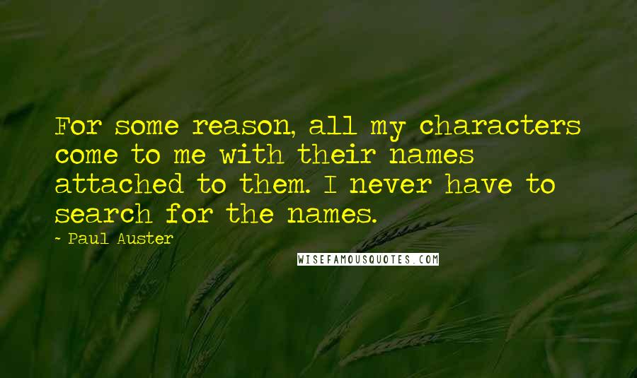 Paul Auster Quotes: For some reason, all my characters come to me with their names attached to them. I never have to search for the names.