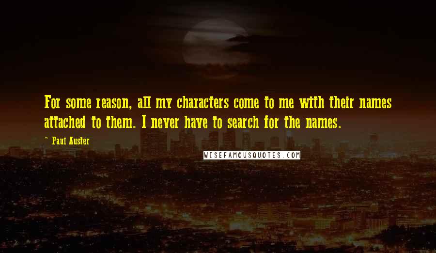 Paul Auster Quotes: For some reason, all my characters come to me with their names attached to them. I never have to search for the names.